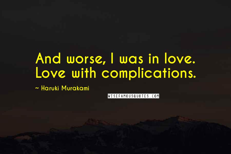 Haruki Murakami Quotes: And worse, I was in love. Love with complications.