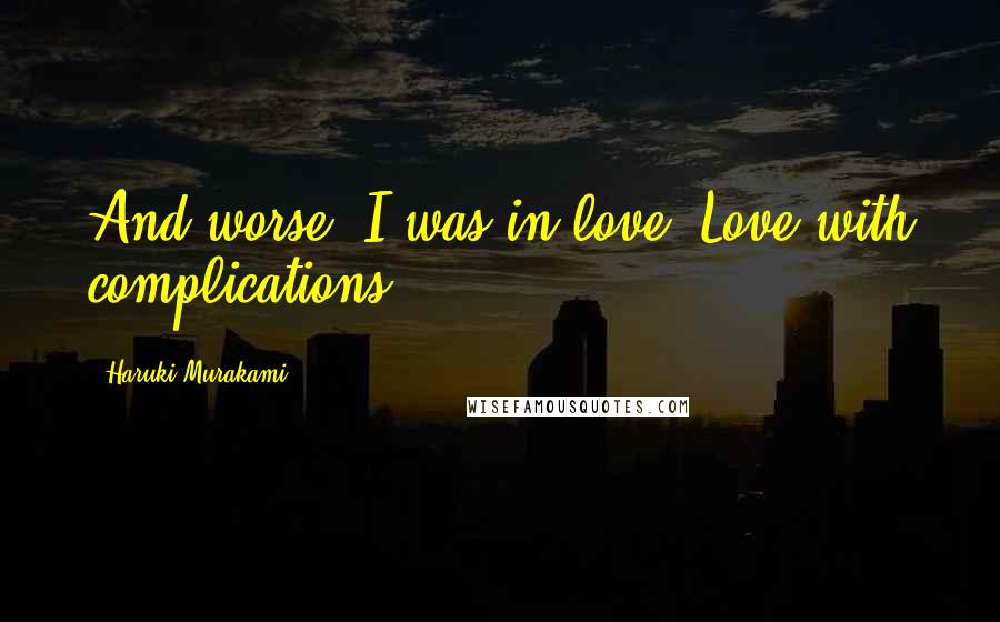 Haruki Murakami Quotes: And worse, I was in love. Love with complications.