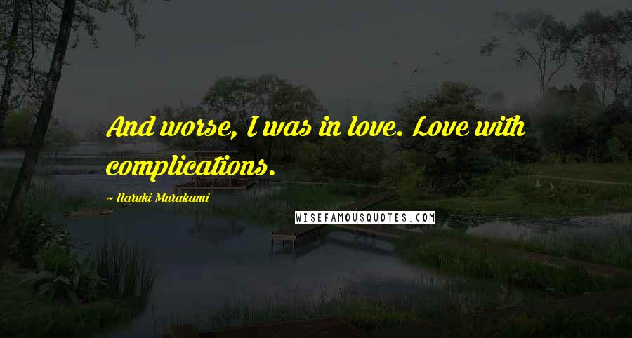 Haruki Murakami Quotes: And worse, I was in love. Love with complications.