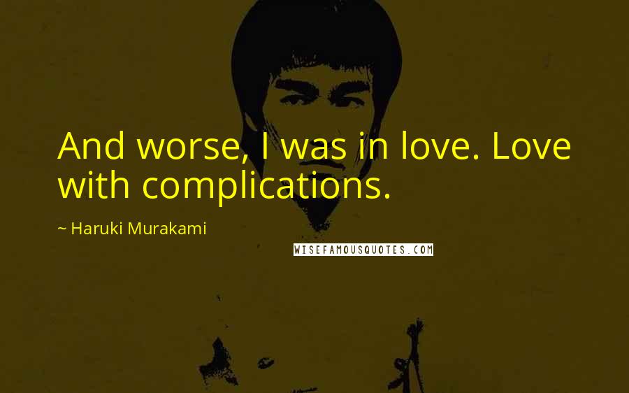 Haruki Murakami Quotes: And worse, I was in love. Love with complications.