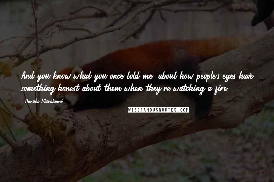 Haruki Murakami Quotes: And you know what you once told me, about how people's eyes have something honest about them when they're watching a fire.