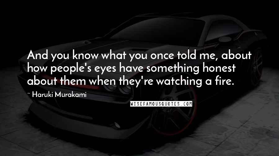 Haruki Murakami Quotes: And you know what you once told me, about how people's eyes have something honest about them when they're watching a fire.