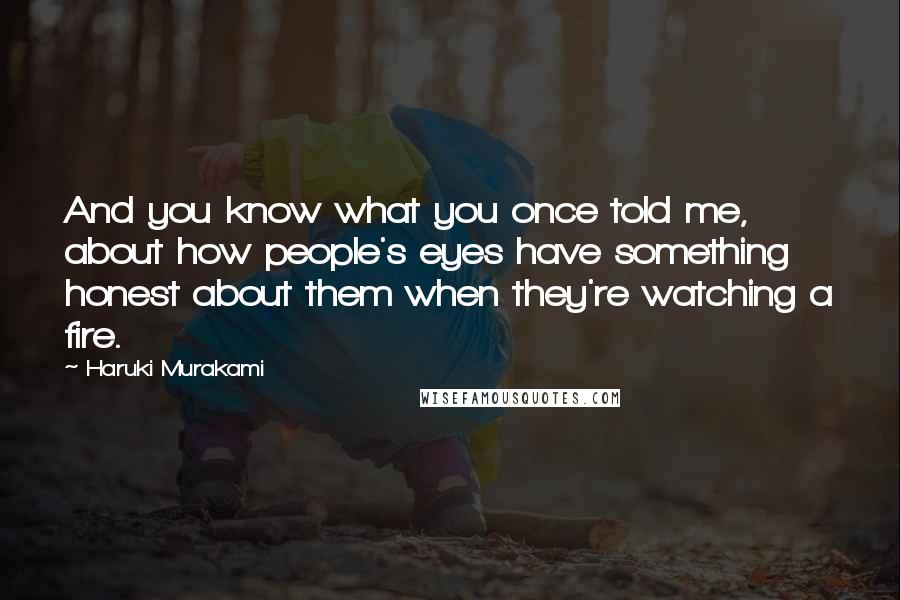 Haruki Murakami Quotes: And you know what you once told me, about how people's eyes have something honest about them when they're watching a fire.