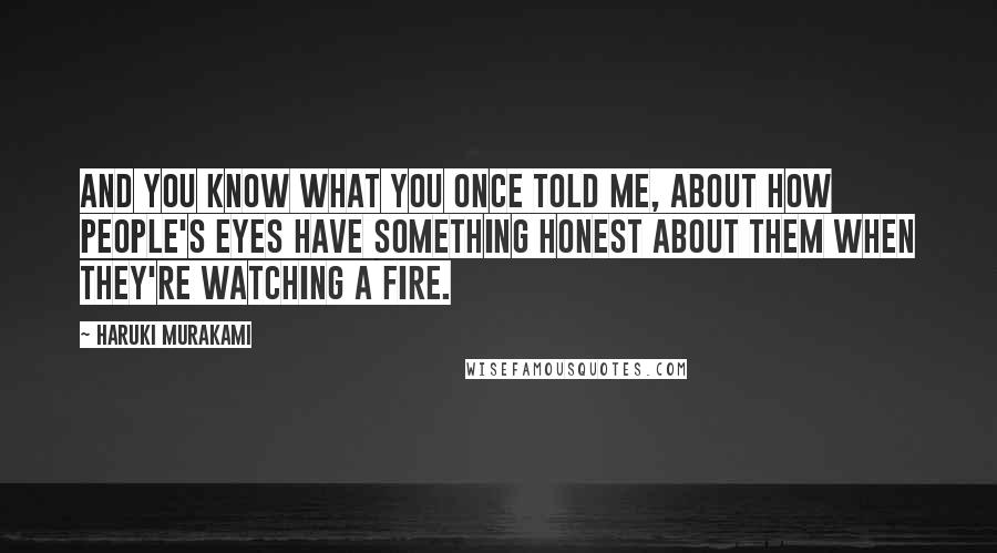 Haruki Murakami Quotes: And you know what you once told me, about how people's eyes have something honest about them when they're watching a fire.