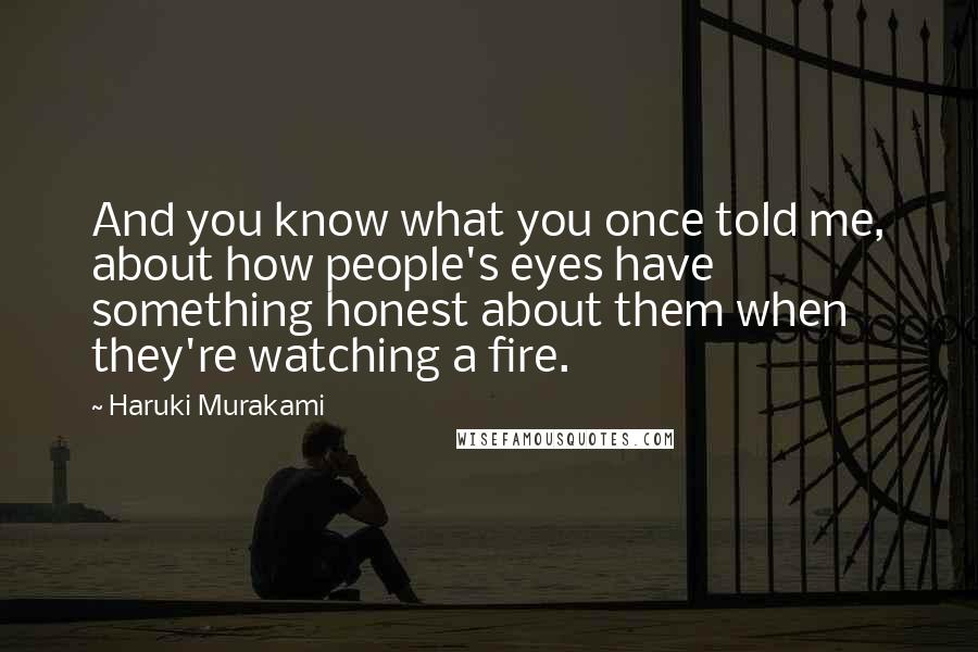 Haruki Murakami Quotes: And you know what you once told me, about how people's eyes have something honest about them when they're watching a fire.