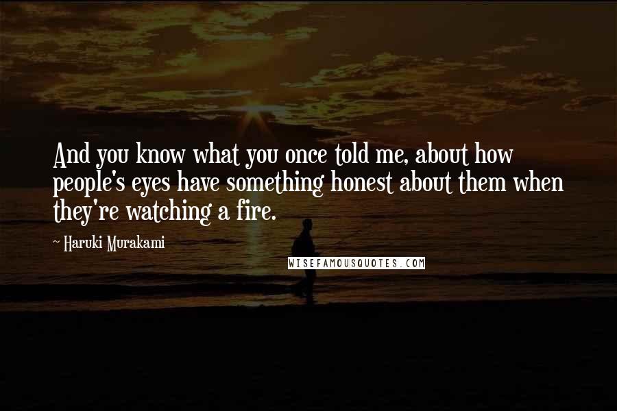 Haruki Murakami Quotes: And you know what you once told me, about how people's eyes have something honest about them when they're watching a fire.