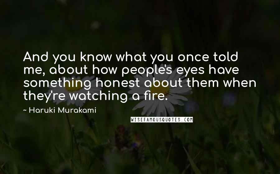 Haruki Murakami Quotes: And you know what you once told me, about how people's eyes have something honest about them when they're watching a fire.