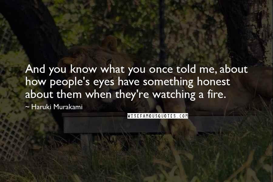 Haruki Murakami Quotes: And you know what you once told me, about how people's eyes have something honest about them when they're watching a fire.