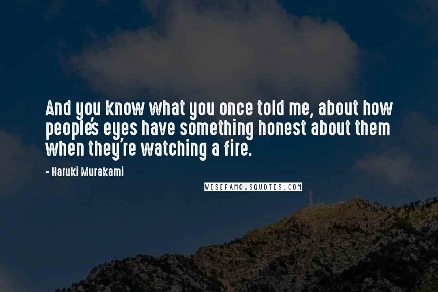 Haruki Murakami Quotes: And you know what you once told me, about how people's eyes have something honest about them when they're watching a fire.