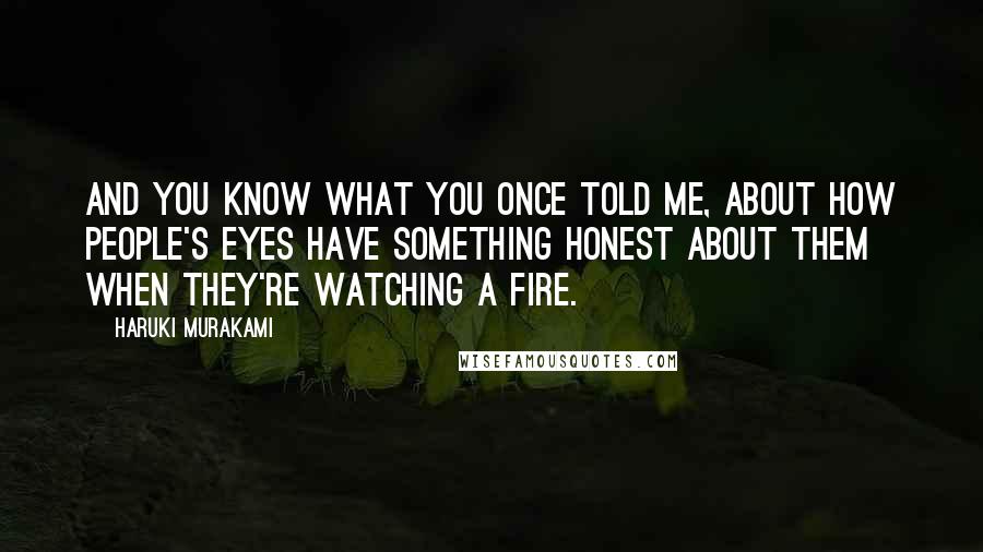 Haruki Murakami Quotes: And you know what you once told me, about how people's eyes have something honest about them when they're watching a fire.