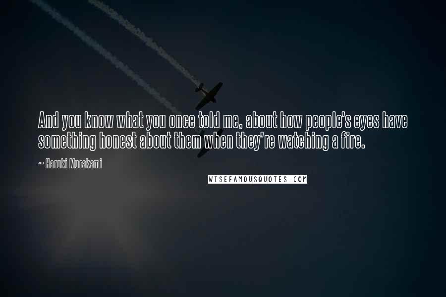 Haruki Murakami Quotes: And you know what you once told me, about how people's eyes have something honest about them when they're watching a fire.