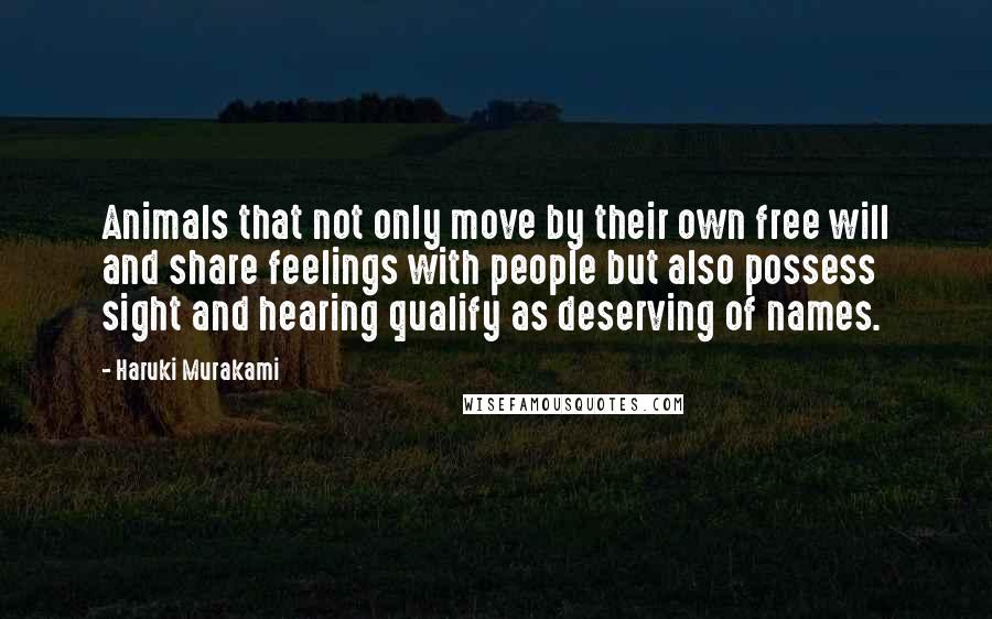 Haruki Murakami Quotes: Animals that not only move by their own free will and share feelings with people but also possess sight and hearing qualify as deserving of names.