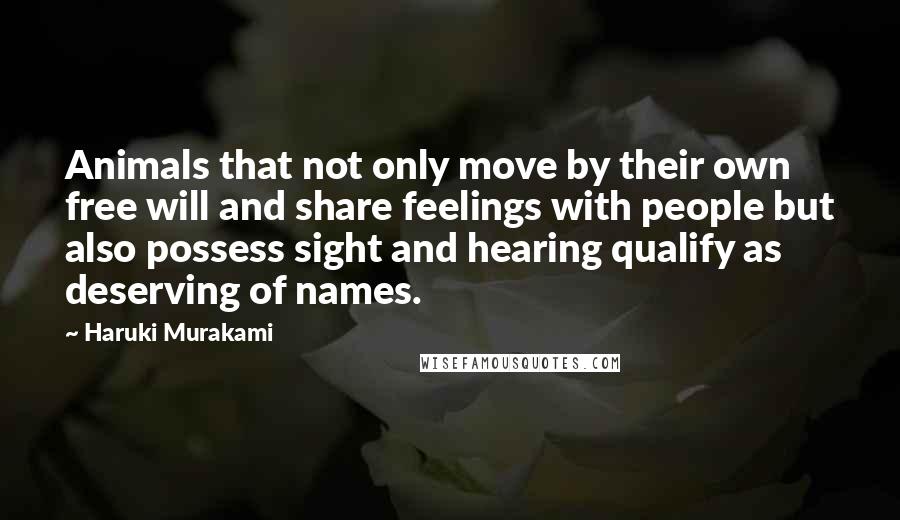 Haruki Murakami Quotes: Animals that not only move by their own free will and share feelings with people but also possess sight and hearing qualify as deserving of names.