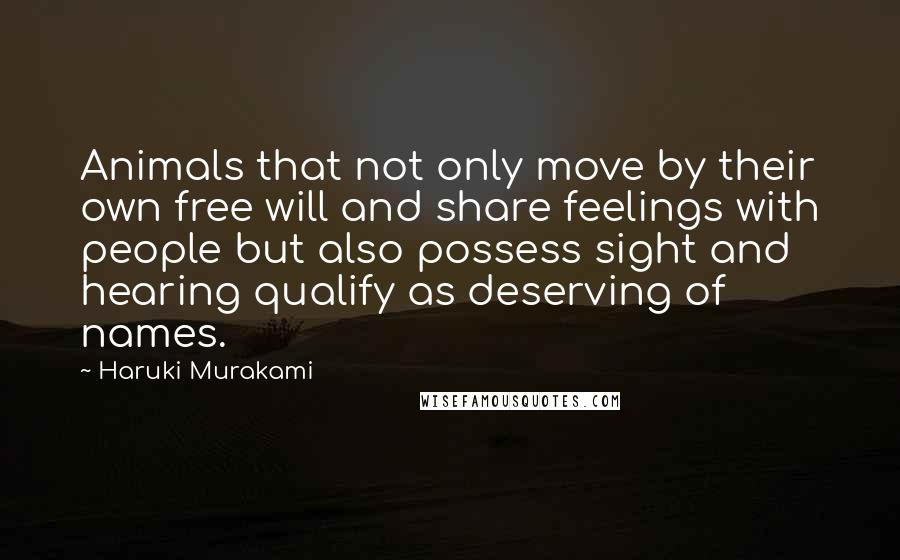Haruki Murakami Quotes: Animals that not only move by their own free will and share feelings with people but also possess sight and hearing qualify as deserving of names.