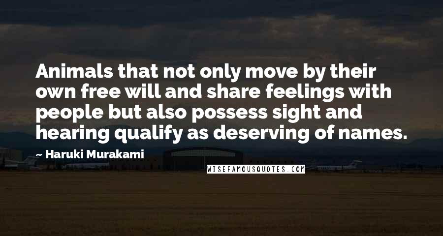 Haruki Murakami Quotes: Animals that not only move by their own free will and share feelings with people but also possess sight and hearing qualify as deserving of names.