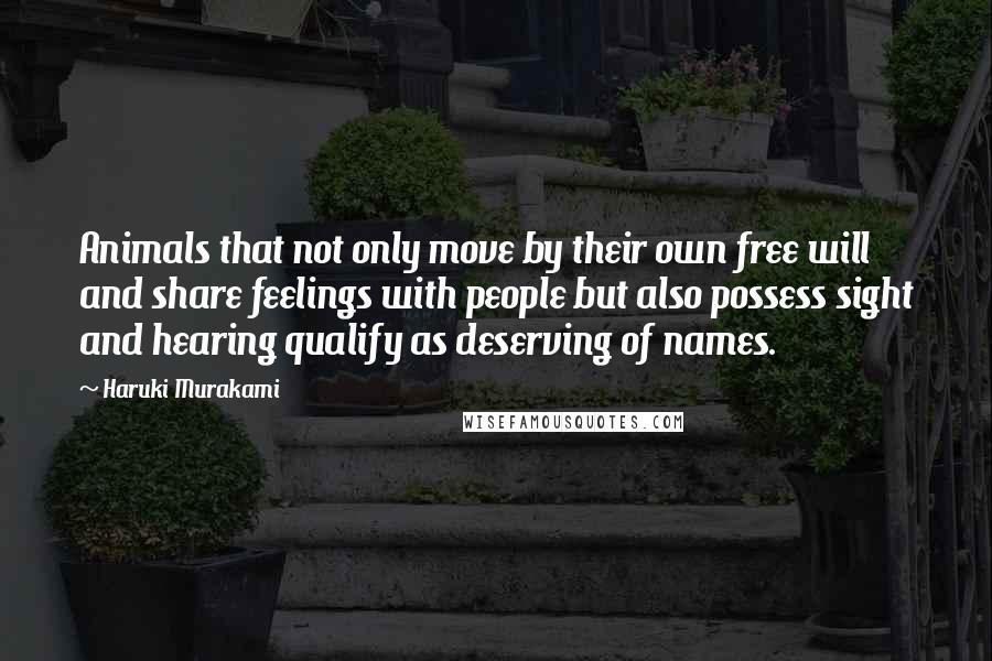 Haruki Murakami Quotes: Animals that not only move by their own free will and share feelings with people but also possess sight and hearing qualify as deserving of names.