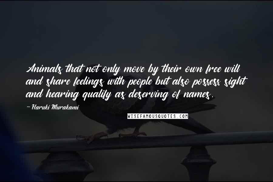 Haruki Murakami Quotes: Animals that not only move by their own free will and share feelings with people but also possess sight and hearing qualify as deserving of names.