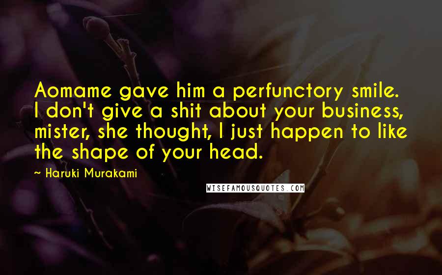 Haruki Murakami Quotes: Aomame gave him a perfunctory smile. I don't give a shit about your business, mister, she thought, I just happen to like the shape of your head.