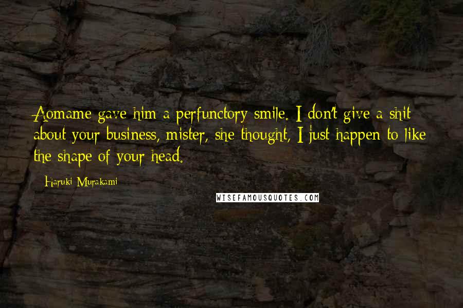 Haruki Murakami Quotes: Aomame gave him a perfunctory smile. I don't give a shit about your business, mister, she thought, I just happen to like the shape of your head.