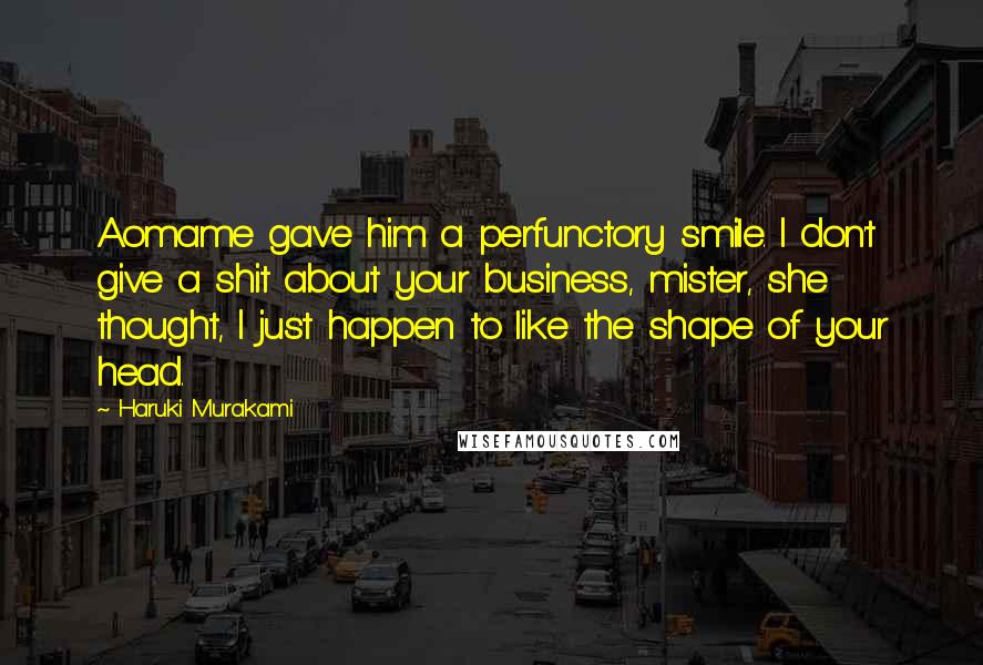 Haruki Murakami Quotes: Aomame gave him a perfunctory smile. I don't give a shit about your business, mister, she thought, I just happen to like the shape of your head.