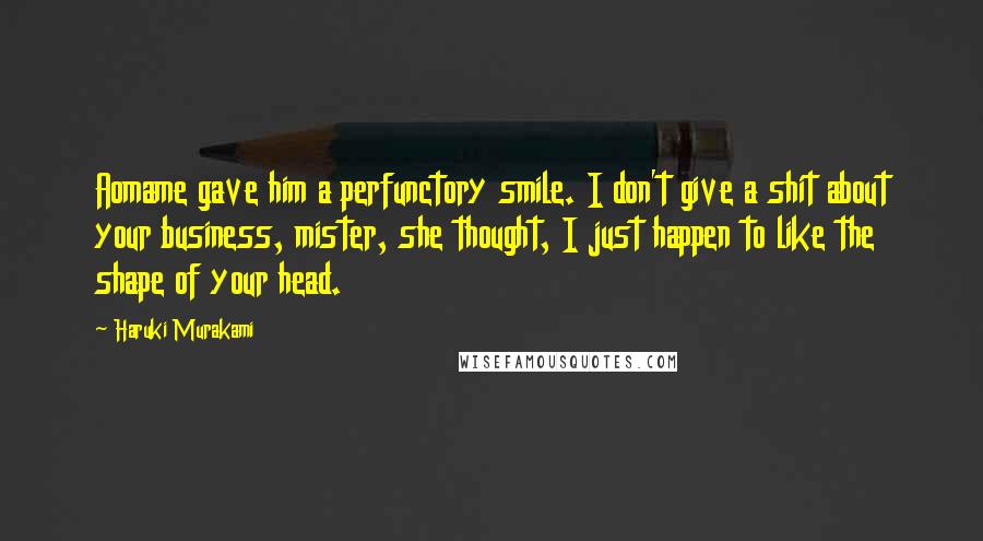 Haruki Murakami Quotes: Aomame gave him a perfunctory smile. I don't give a shit about your business, mister, she thought, I just happen to like the shape of your head.