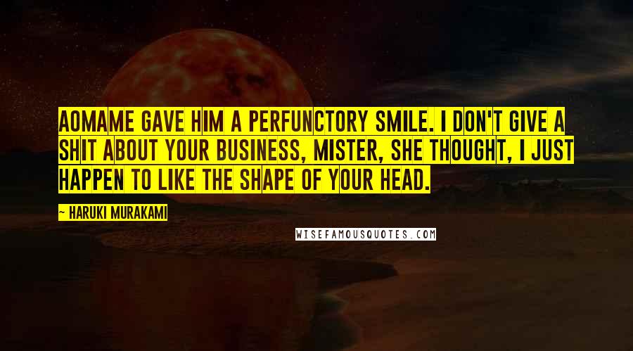 Haruki Murakami Quotes: Aomame gave him a perfunctory smile. I don't give a shit about your business, mister, she thought, I just happen to like the shape of your head.