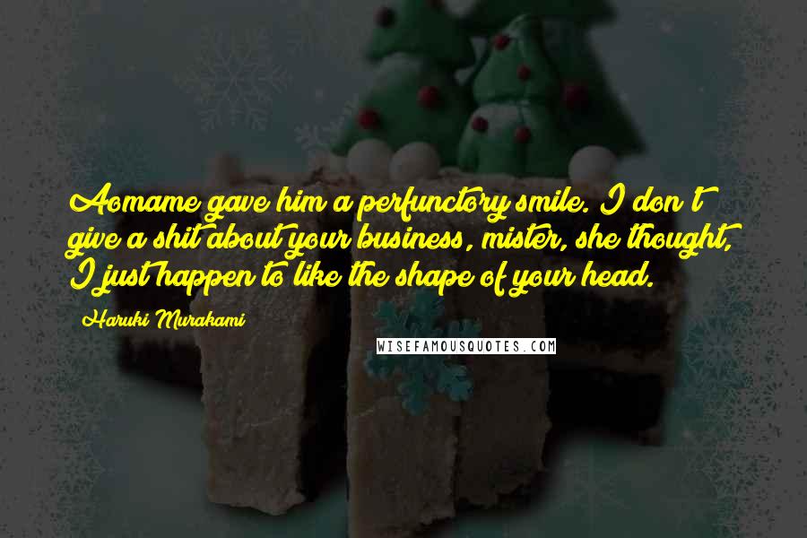 Haruki Murakami Quotes: Aomame gave him a perfunctory smile. I don't give a shit about your business, mister, she thought, I just happen to like the shape of your head.