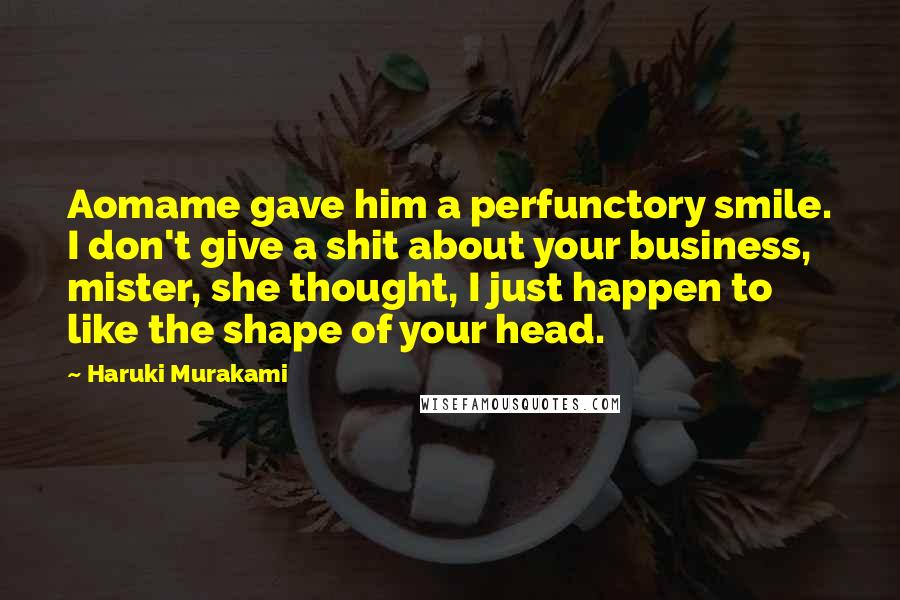 Haruki Murakami Quotes: Aomame gave him a perfunctory smile. I don't give a shit about your business, mister, she thought, I just happen to like the shape of your head.