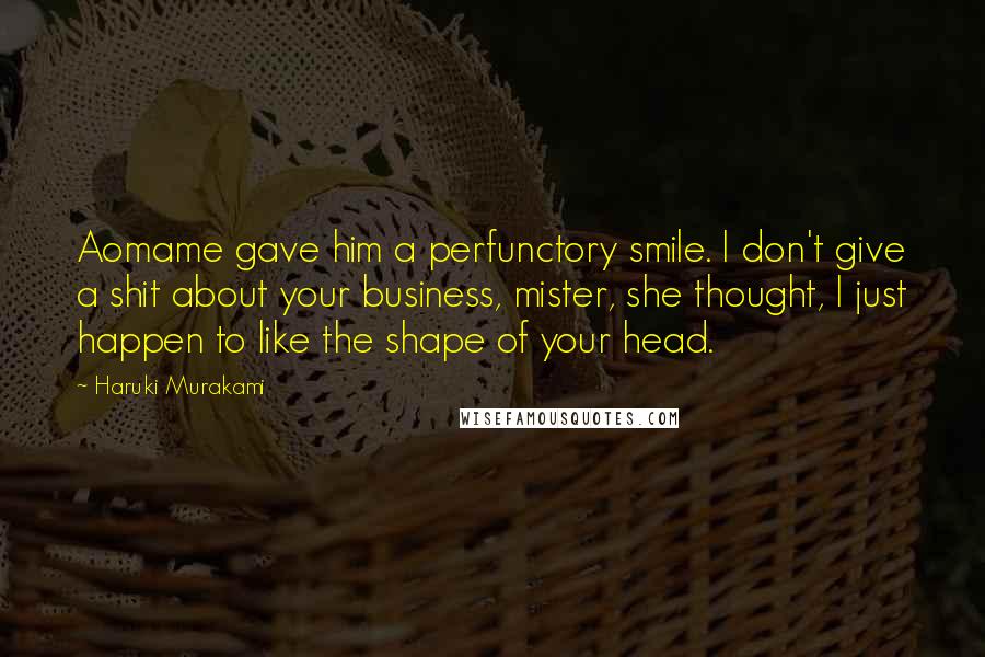 Haruki Murakami Quotes: Aomame gave him a perfunctory smile. I don't give a shit about your business, mister, she thought, I just happen to like the shape of your head.