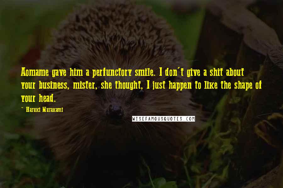 Haruki Murakami Quotes: Aomame gave him a perfunctory smile. I don't give a shit about your business, mister, she thought, I just happen to like the shape of your head.
