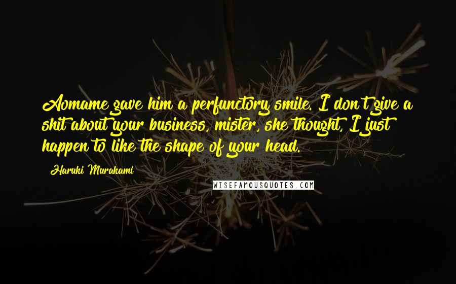 Haruki Murakami Quotes: Aomame gave him a perfunctory smile. I don't give a shit about your business, mister, she thought, I just happen to like the shape of your head.