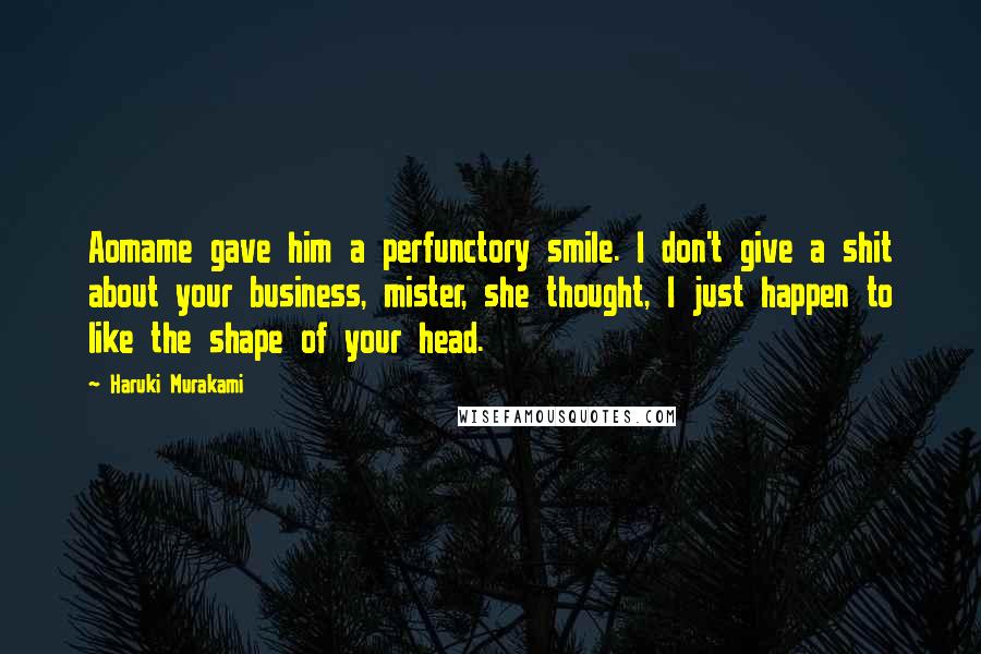 Haruki Murakami Quotes: Aomame gave him a perfunctory smile. I don't give a shit about your business, mister, she thought, I just happen to like the shape of your head.