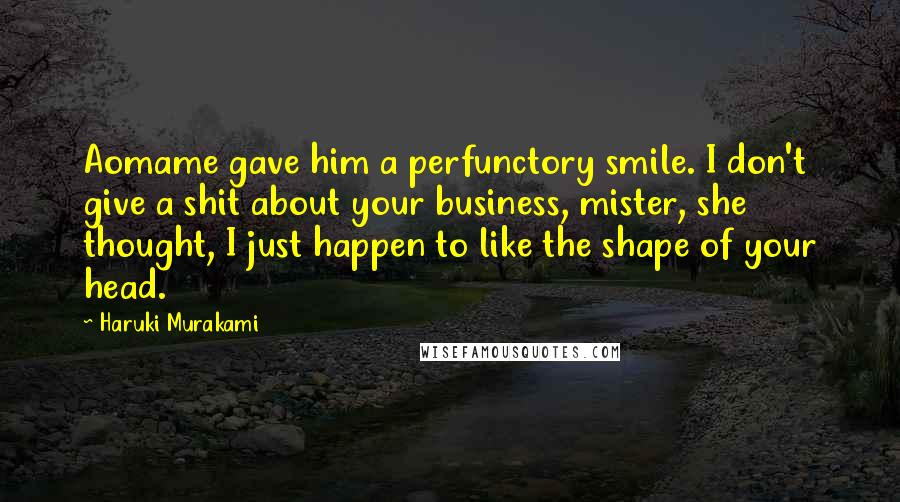Haruki Murakami Quotes: Aomame gave him a perfunctory smile. I don't give a shit about your business, mister, she thought, I just happen to like the shape of your head.