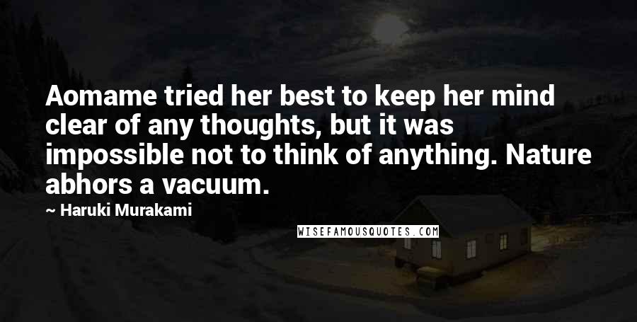 Haruki Murakami Quotes: Aomame tried her best to keep her mind clear of any thoughts, but it was impossible not to think of anything. Nature abhors a vacuum.