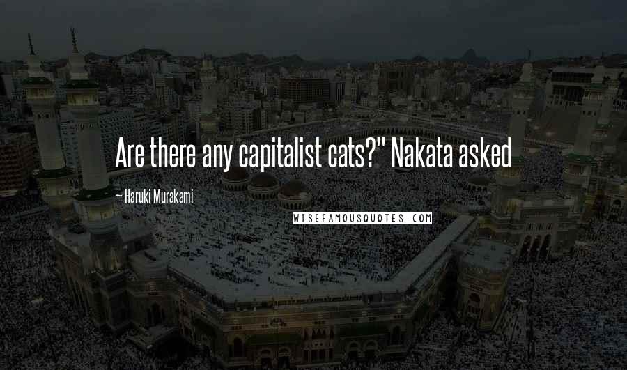 Haruki Murakami Quotes: Are there any capitalist cats?" Nakata asked