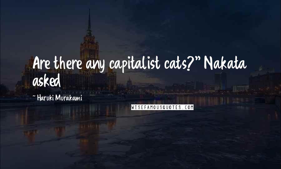 Haruki Murakami Quotes: Are there any capitalist cats?" Nakata asked