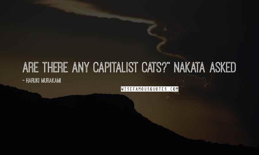 Haruki Murakami Quotes: Are there any capitalist cats?" Nakata asked