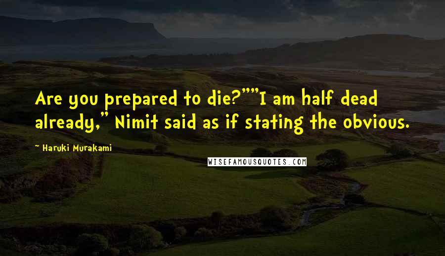 Haruki Murakami Quotes: Are you prepared to die?""I am half dead already," Nimit said as if stating the obvious.