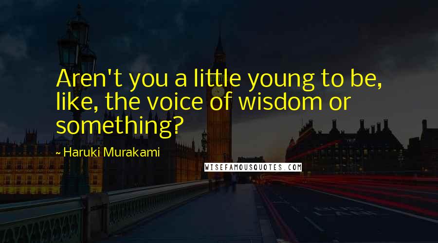 Haruki Murakami Quotes: Aren't you a little young to be, like, the voice of wisdom or something?