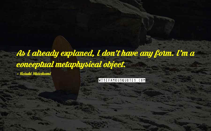 Haruki Murakami Quotes: As I already explaned, I don't have any form. I'm a conceptual metaphysical object.