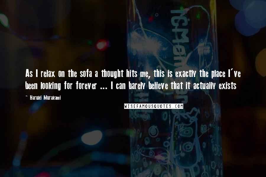 Haruki Murakami Quotes: As I relax on the sofa a thought hits me, this is exactly the place I've been looking for forever ... I can barely believe that it actually exists