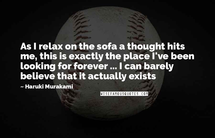 Haruki Murakami Quotes: As I relax on the sofa a thought hits me, this is exactly the place I've been looking for forever ... I can barely believe that it actually exists