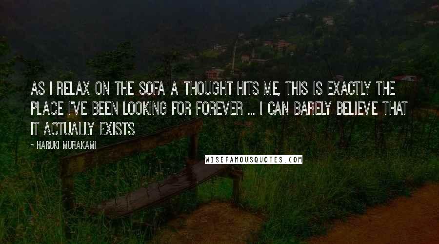 Haruki Murakami Quotes: As I relax on the sofa a thought hits me, this is exactly the place I've been looking for forever ... I can barely believe that it actually exists