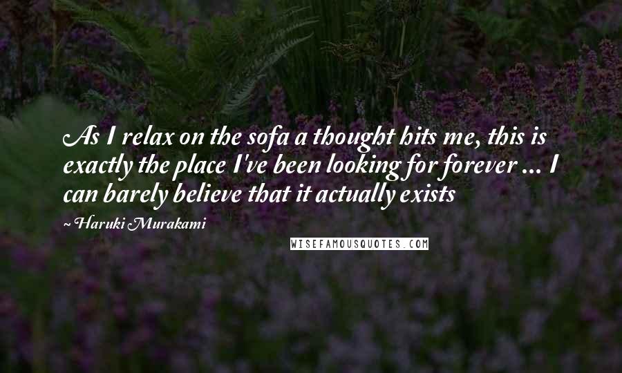Haruki Murakami Quotes: As I relax on the sofa a thought hits me, this is exactly the place I've been looking for forever ... I can barely believe that it actually exists