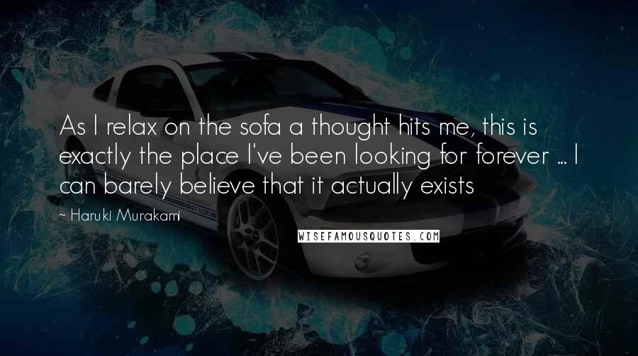 Haruki Murakami Quotes: As I relax on the sofa a thought hits me, this is exactly the place I've been looking for forever ... I can barely believe that it actually exists