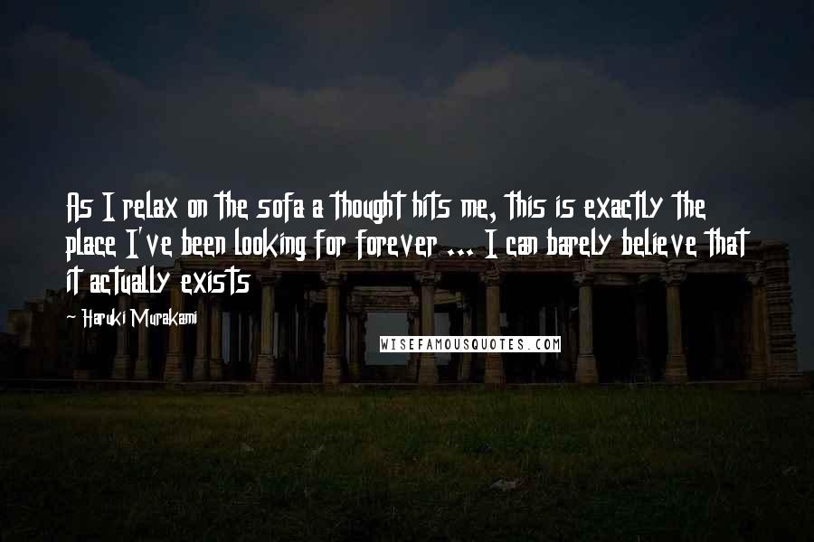 Haruki Murakami Quotes: As I relax on the sofa a thought hits me, this is exactly the place I've been looking for forever ... I can barely believe that it actually exists