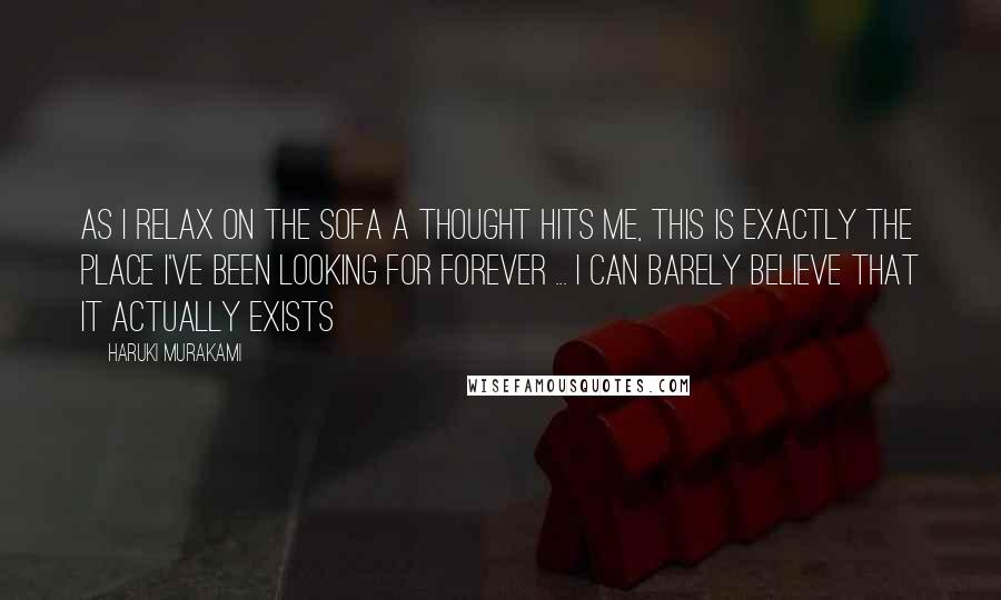 Haruki Murakami Quotes: As I relax on the sofa a thought hits me, this is exactly the place I've been looking for forever ... I can barely believe that it actually exists