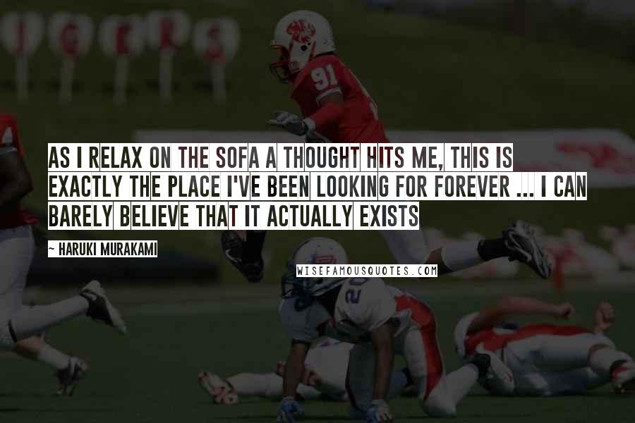 Haruki Murakami Quotes: As I relax on the sofa a thought hits me, this is exactly the place I've been looking for forever ... I can barely believe that it actually exists