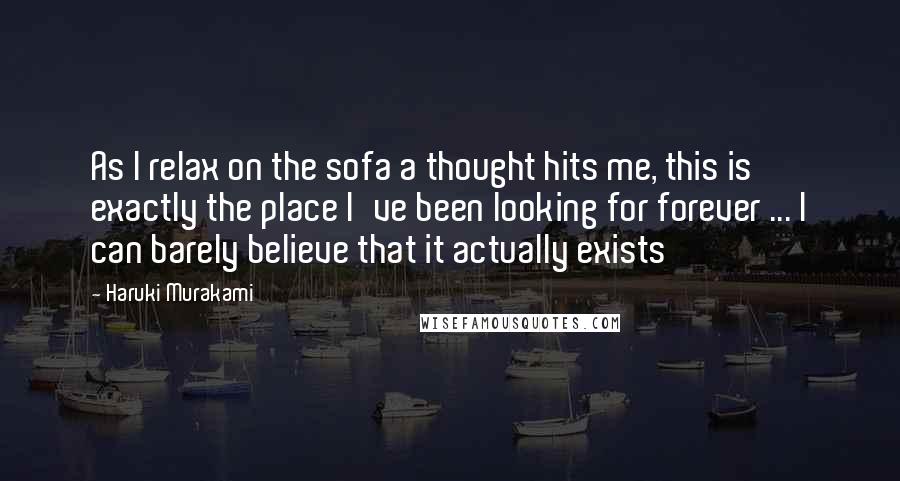 Haruki Murakami Quotes: As I relax on the sofa a thought hits me, this is exactly the place I've been looking for forever ... I can barely believe that it actually exists