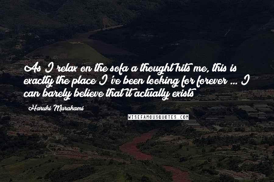 Haruki Murakami Quotes: As I relax on the sofa a thought hits me, this is exactly the place I've been looking for forever ... I can barely believe that it actually exists